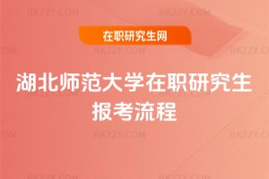 湖北師范大學(xué)在職研究生報(bào)考流程