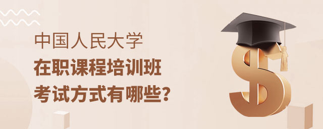 中國(guó)人民大學(xué)在職課程培訓(xùn)班考試方式 中國(guó)人民大學(xué)在職課程培訓(xùn)班考試方式