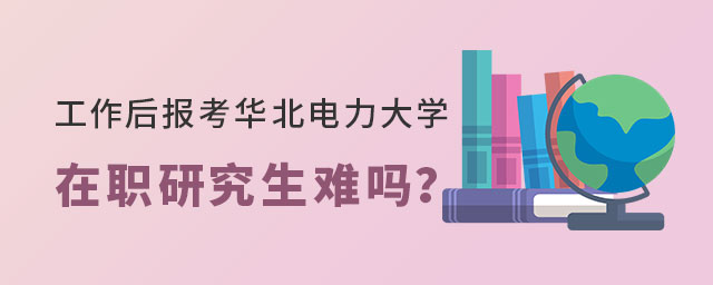 工作后報考華北電力大學在職研究生 工作后報考華北電力大學在職研究生