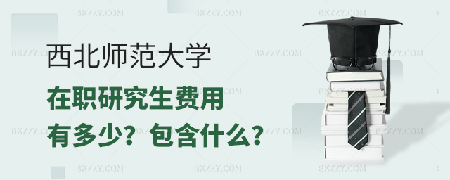 西北師范大學在職研究生費用有多少?都包含什么? 西北師范大學在職研究生費用有多少?都包含什么?