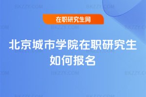 北京城市學(xué)院在職研究生如何報名