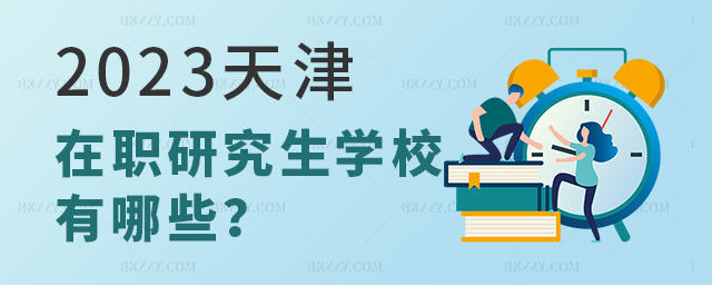 2023天津在職研究生學校有哪些 2025天津在職研究生學校有哪些