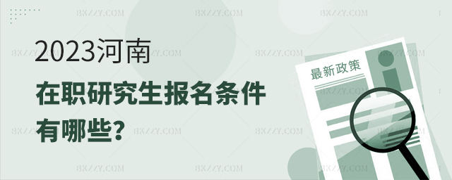 2023河南在職研究生報名條件有哪些 2025河南在職研究生報名條件有哪些