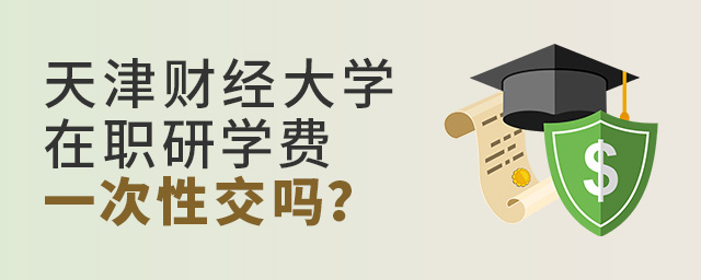 天津財經大學在職研究生學費是要一次性交完嗎? .jpg 天津財經大學在職研究生學費是要一次性交完嗎? width =