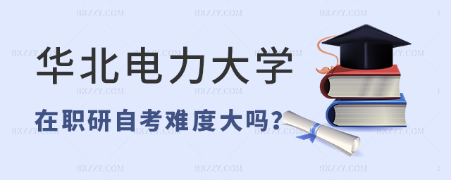華北電力大學在職研究生自考難度高嗎?.jpg 華北電力大學在職研究生自考難度高嗎?