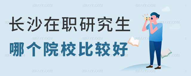 長沙在職研究生哪個院校比較好 長沙在職研究生哪個院校比較好