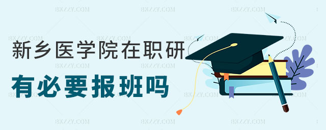新鄉醫學院在職研究生有必要報班嗎 新鄉醫學院在職研究生有必要報班嗎