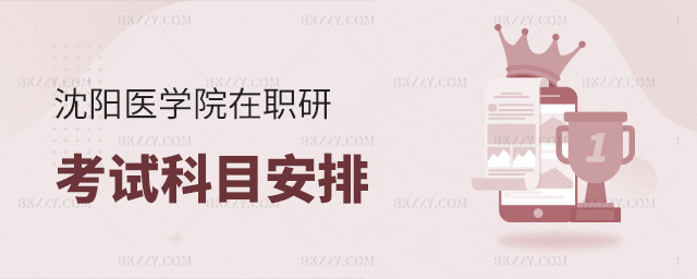 沈陽(yáng)醫(yī)學(xué)院在職研究生考試科目安排 沈陽(yáng)醫(yī)學(xué)院在職研究生考試科目安排