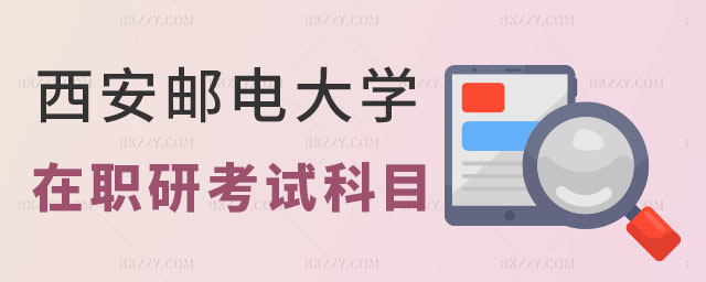 西安郵電大學在職研究生考試科目安排 西安郵電大學在職研究生考試科目安排