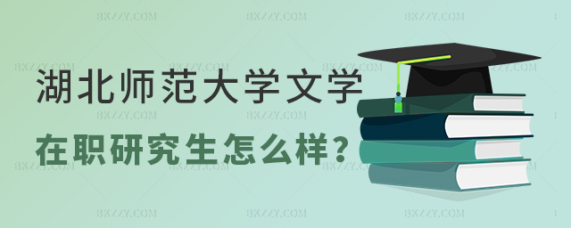 湖北師范大學文學在職研究生怎么樣? 湖北師范大學文學在職研究生怎么樣?