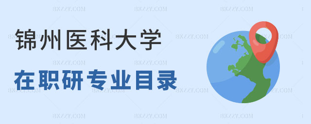 錦州醫科大學在職研究生專業目錄 錦州醫科大學在職研究生專業目錄