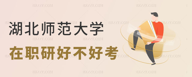 湖北師范大學在職研究生好不好考 湖北師范大學在職研究生好不好考