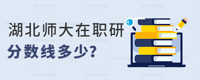 湖北師范大學(xué)在職研究生分?jǐn)?shù)線 湖北師范大學(xué)在職研究生分?jǐn)?shù)線