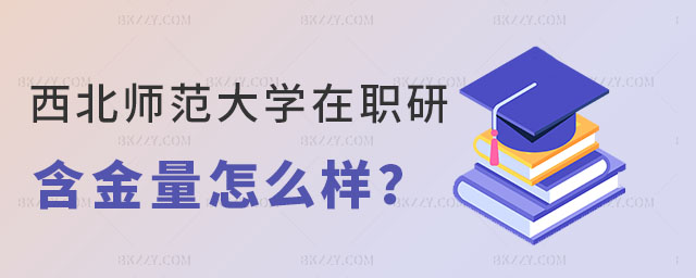 西北師范大學在職研究生含金量 西北師范大學在職研究生含金量