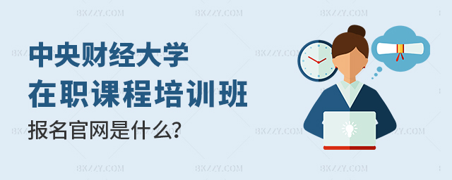 中央財經(jīng)大學在職課程培訓班報名官網(wǎng) 中央財經(jīng)大學在職課程培訓班報名官網(wǎng)