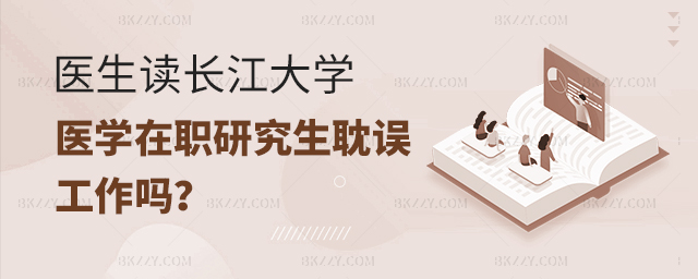 醫生讀長江大學在職研究生耽誤上班嗎? 醫生讀長江大學在職研究生耽誤上班嗎?