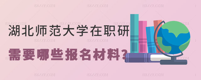 在讀湖北師范大學在職研究生需要哪些報名材料 在讀湖北師范大學在職研究生需要哪些報名材料