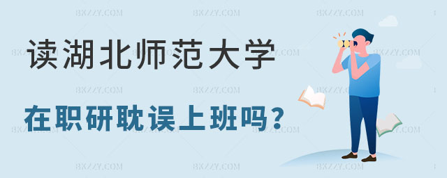 讀湖北師范大學在職研究生耽誤上班嗎 讀湖北師范大學在職研究生耽誤上班嗎