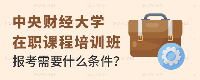 報考中央財經大學在職課程培訓班需要滿足什么條件 報考中央財經大學在職課程培訓班需要滿足什么條件
