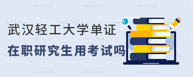 武漢輕工大學(xué)單證在職研究生用考試嗎 武漢輕工大學(xué)單證在職研究生用考試嗎