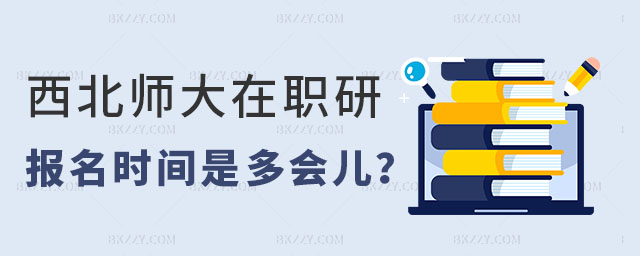 西北師范大學在職研究生報名時間 西北師范大學在職研究生報名時間