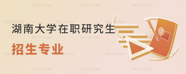湖南大學在職研究生招生專業匯總 湖南大學在職研究生招生專業匯總