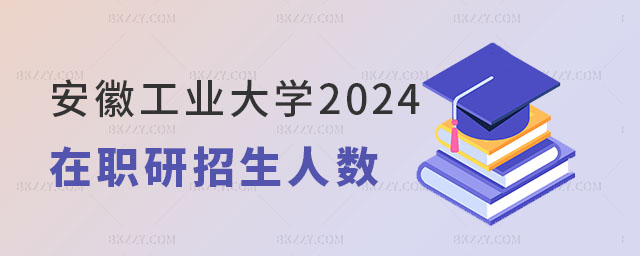 安徽工業大學2024年在職研究生招生人數 安徽工業大學2025年在職研究生招生人數