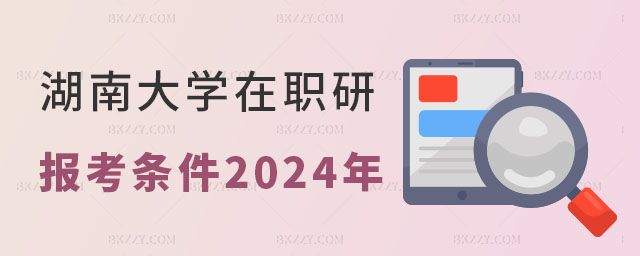 湖南大學在職研究生報考條件2024年 湖南大學在職研究生報考條件2025年
