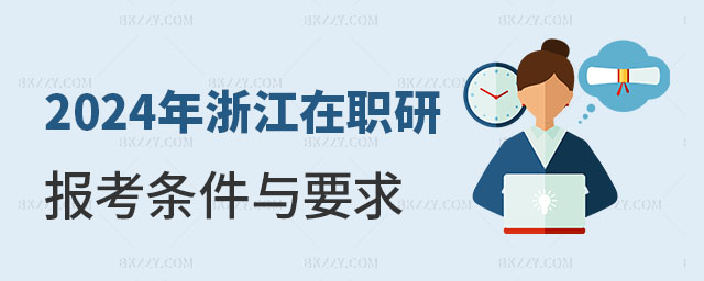 2024年浙江在職研究生報考條件與要求 2025年浙江在職研究生報考條件與要求