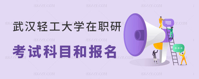 武漢輕工大學在職研究生考試科目和報名流程詳解 武漢輕工大學在職研究生考試科目和報名流程詳解