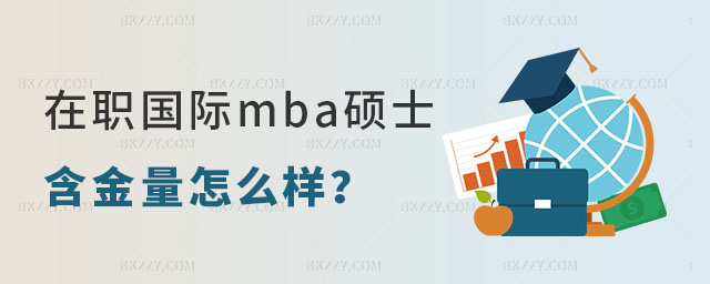 在職國際mba碩士的含金量怎么樣? 在職國際mba碩士的含金量怎么樣?