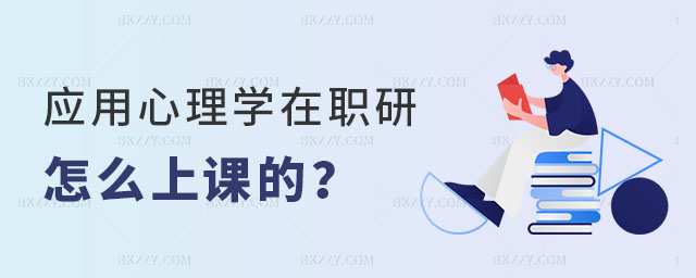 應用心理學在職研究生怎么上課的 應用心理學在職研究生怎么上課的