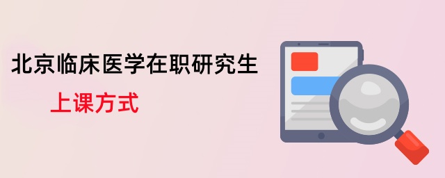 北京臨床醫學在職研究生上課方式 北京臨床醫學在職研究生上課方式