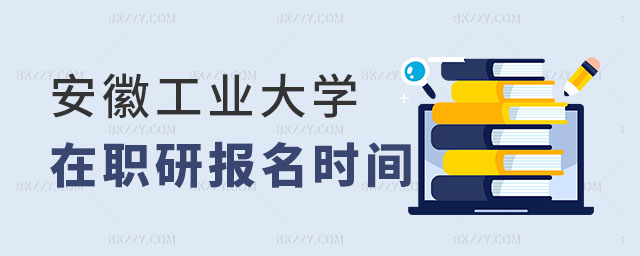 安徽工業大學在職研究生報名時間 安徽工業大學在職研究生報名時間