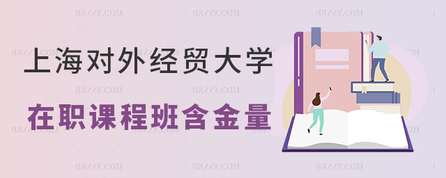 上海對外經貿大學在職課程培訓班含金量 上海對外經貿大學在職課程培訓班含金量