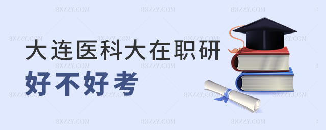 大連醫(yī)科大在職研好不好考 大連醫(yī)科大在職研好不好考