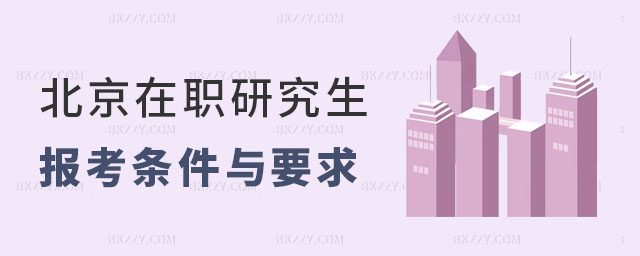北京在職研究生報考條件與要求 北京在職研究生報考條件與要求