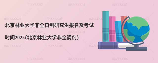 北京林業(yè)大學非全日制研究生報名及考試時間2025(北京林業(yè)大學非全調劑)