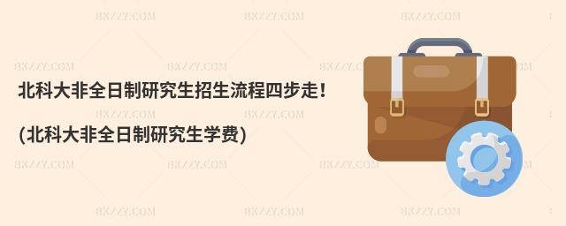 北科大非全日制研究生招生流程四步走!(北科大非全日制研究生學費)