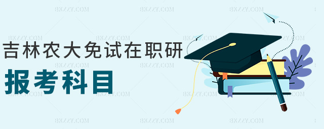 吉林農(nóng)大免試在職研報(bào)考科目 吉林農(nóng)大免試在職研報(bào)考科目
