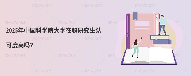 2025年中國(guó)科學(xué)院大學(xué)在職研究生認(rèn)可度高嗎?