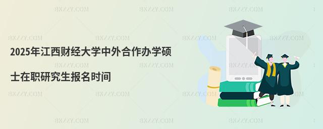 2025年江西財經大學中外合作辦學碩士在職研究生報名時間