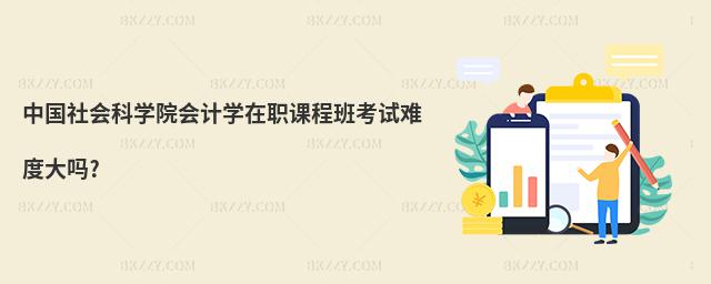 中國社會(huì)科學(xué)院會(huì)計(jì)學(xué)在職課程班考試難度大嗎?