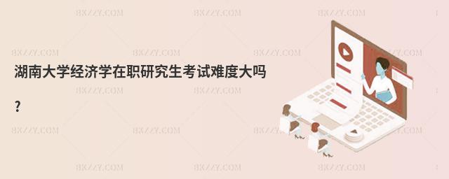湖南大學經(jīng)濟學在職研究生考試難度大嗎?
