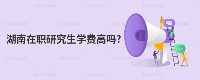 湖南在職研究生學(xué)費(fèi)高嗎?