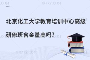 北京化工大學(xué)教育培訓(xùn)中心高級(jí)研修班含金量高嗎?