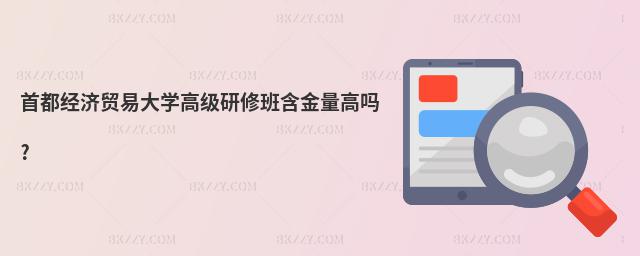 首都經濟貿易大學高級研修班含金量高嗎?