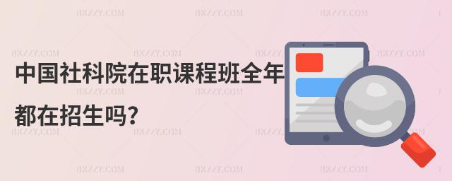 中國社科院在職課程班全年都在招生嗎?
