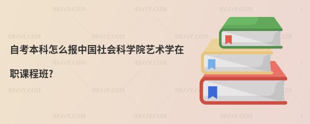 自考本科怎么報中國社會科學院藝術學在職課程班?