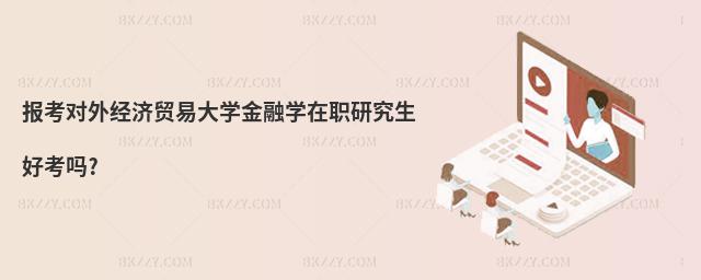 報考對外經濟貿易大學金融學在職研究生好考嗎?